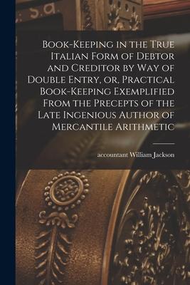 Book-keeping in the True Italian Form of Debtor and Creditor by Way of Double Entry or Practical Book-keeping Exemplified From the Precepts of the L