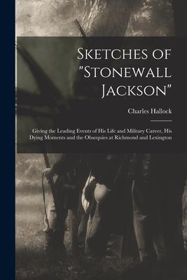 Sketches of Stonewall Jackson [microform]: Giving the Leading Events of His Life and Military Career His Dying Moments and the Obsequies at Richmon