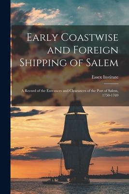 Early Coastwise and Foreign Shipping of Salem; a Record of the Entrances and Clearances of the Port of Salem 1750-1769