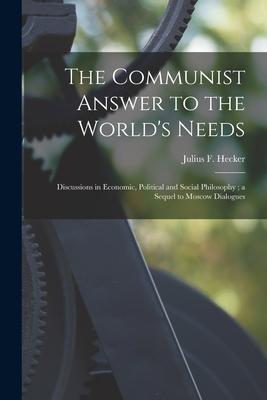 The Communist Answer to the World‘s Needs: Discussions in Economic Political and Social Philosophy; a Sequel to Moscow Dialogues
