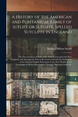 A History of the American and Puritanical Family of Sutliff or Sutliffe Spelled Sutcliffe in England: the First American Family (A.D. 1614) Connected