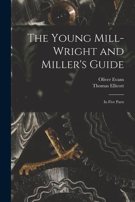 The Young Mill-wright and Miller‘s Guide: in Five Parts