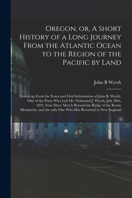 Oregon or A Short History of a Long Journey From the Atlantic Ocean to the Region of the Pacific by Land [microform]: Drawn up From the Notes and Or
