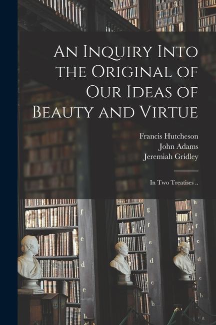 An Inquiry Into the Original of Our Ideas of Beauty and Virtue: in Two Treatises ..