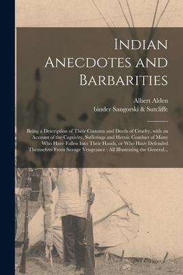 Indian Anecdotes and Barbarities: Being a Description of Their Customs and Deeds of Cruelty With an Account of the Captivity Sufferings and Heroic C