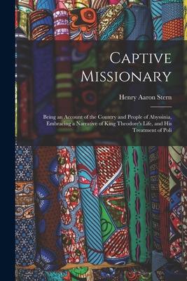 Captive Missionary: Being an Account of the Country and People of Abyssinia Embracing a Narrative of King Theodore‘s Life and His Treatm