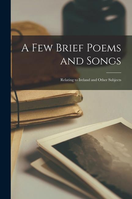 A Few Brief Poems and Songs: Relating to Ireland and Other Subjects