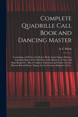 Complete Quadrille Call Book and Dancing Master: Containing a Full List of Calls for All the Latest Square Dances Including Many of the Old Ones Wit