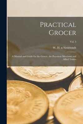 Practical Grocer: a Manual and Guide for the Grocer the Provision Merchant and Allied Trades; Vol. 3