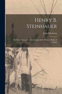Henry B. Steinhauer: His Work Among the Cree Indians of the Western Plains of Canada