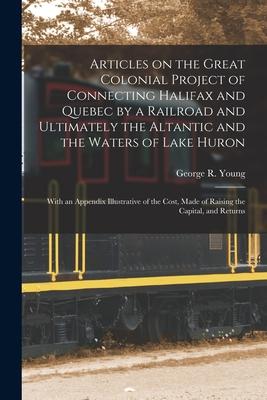 Articles on the Great Colonial Project of Connecting Halifax and Quebec by a Railroad and Ultimately the Altantic and the Waters of Lake Huron [microf
