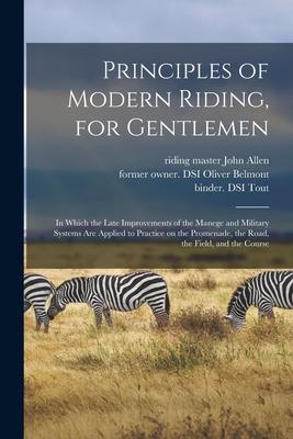 Principles of Modern Riding for Gentlemen; in Which the Late Improvements of the Manege and Military Systems Are Applied to Practice on the Promenade