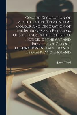 Colour Decoration of Architecture Treating on Colour and Decoration of the Interiors and Exteriors of Buildings. With Historical Notices of the Art a