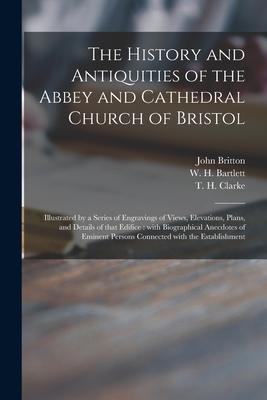 The History and Antiquities of the Abbey and Cathedral Church of Bristol: Illustrated by a Series of Engravings of Views Elevations Plans and Detai