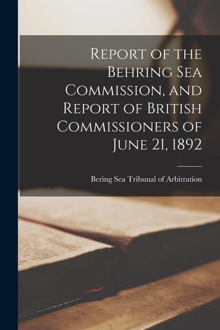 Report of the Behring Sea Commission and Report of British Commissioners of June 21 1892