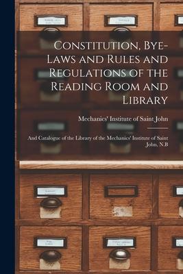 Constitution Bye-laws and Rules and Regulations of the Reading Room and Library [microform]: and Catalogue of the Library of the Mechanics‘ Institute