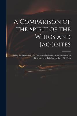A Comparison of the Spirit of the Whigs and Jacobites: Being the Substance of a Discourse Delivered to an Audience of Gentlemen in Edinburgh Dec. 24.