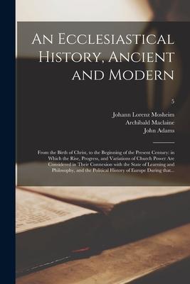 An Ecclesiastical History Ancient and Modern: From the Birth of Christ to the Beginning of the Present Century: in Which the Rise Progress and Var