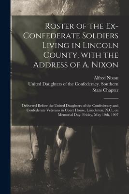 Roster of the Ex-Confederate Soldiers Living in Lincoln County With the Address of A. Nixon: Delivered Before the United Daughters of the Confederacy