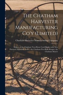 The Chatham Harvester Manufacturing Co‘y (limited) [microform]: Makers of the Chatham Two-horse Cord Binder With New Patented Adjustable Deck... the