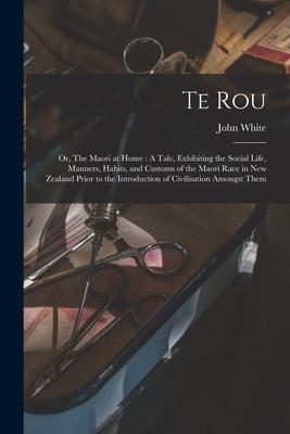 Te Rou; or The Maori at Home: A Tale Exhibiting the Social Life Manners Habits and Customs of the Maori Race in New Zealand Prior to the Introdu