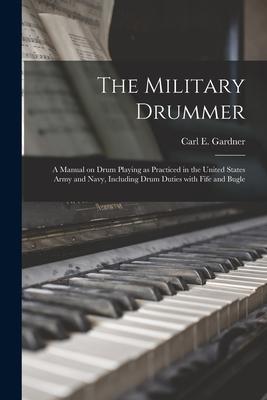 The Military Drummer: a Manual on Drum Playing as Practiced in the United States Army and Navy Including Drum Duties With Fife and Bugle