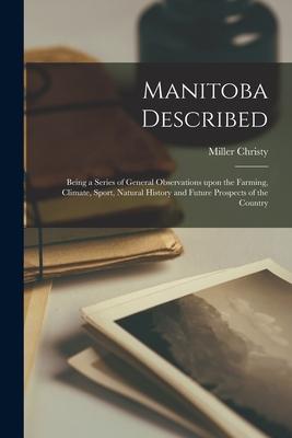 Manitoba Described [microform]: Being a Series of General Observations Upon the Farming Climate Sport Natural History and Future Prospects of the C