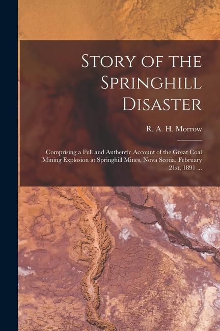 Story of the Springhill Disaster [microform]: Comprising a Full and Authentic Account of the Great Coal Mining Explosion at Springhill Mines Nova Sco