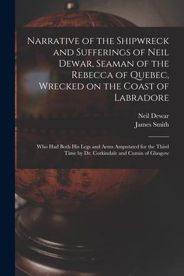 Narrative of the Shipwreck and Sufferings of Neil Dewar Seaman of the Rebecca of Quebec Wrecked on the Coast of Labradore [microform]: Who Had Both
