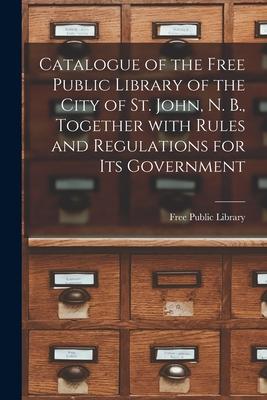 Catalogue of the Free Public Library of the City of St. John N. B. Together With Rules and Regulations for Its Government [microform]
