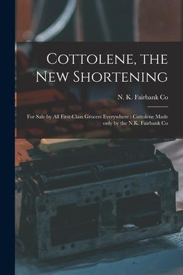 Cottolene the New Shortening [microform]: for Sale by All First-class Grocers Everywhere: Cottolene Made Only by the N.K. Fairbank Co