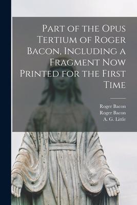 Part of the Opus Tertium of Roger Bacon Including a Fragment Now Printed for the First Time