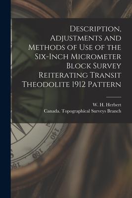 Description Adjustments and Methods of Use of the Six-inch Micrometer Block Survey Reiterating Transit Theodolite 1912 Pattern [microform]