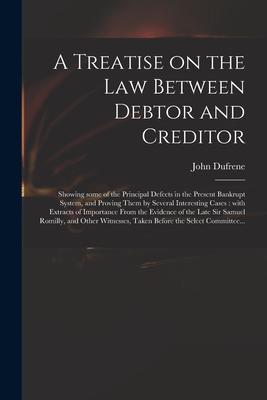 A Treatise on the Law Between Debtor and Creditor: Showing Some of the Principal Defects in the Present Bankrupt System and Proving Them by Several I
