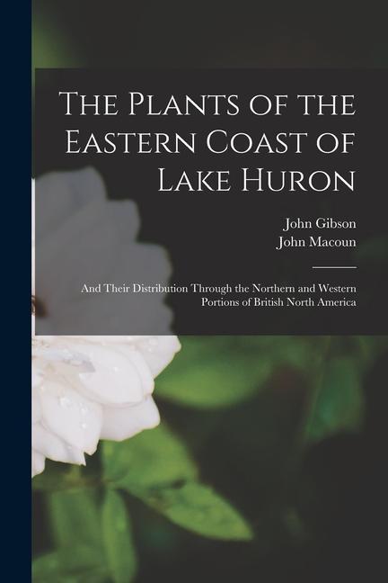 The Plants of the Eastern Coast of Lake Huron [microform]: and Their Distribution Through the Northern and Western Portions of British North America