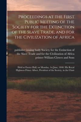 Proceedings at the First Public Meeting of the Society for the Extinction of the Slave Trade and for the Civilization of Africa: Held at Exeter Hall