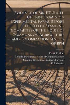 Evidence of Mr. F.T. Shutt Chemist Dominion Experimental Farms Before the Select Standing Committee of the House of Commons on Agriculture and Colo