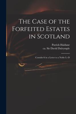 The Case of the Forfeited Estates in Scotland: Consider‘d in a Letter to a Noble L--d