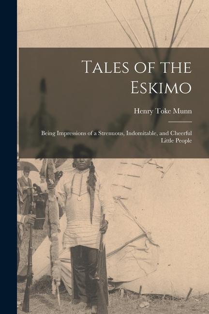 Tales of the Eskimo: Being Impressions of a Strenuous Indomitable and Cheerful Little People