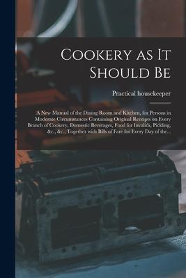 Cookery as It Should Be [electronic Resource]: a New Manual of the Dining Room and Kitchen for Persons in Moderate Circumstances Containing Original