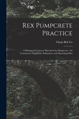 Rex Pumpcrete Practice; a Manual of Concrete Placement by Pumpcrete - for Contractors Engineers Estimators and Operating Men