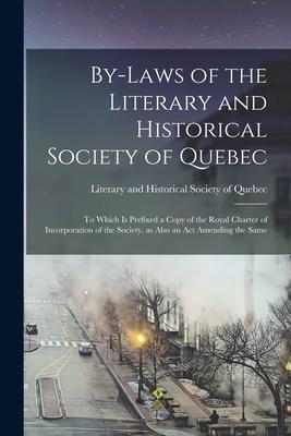 By-laws of the Literary and Historical Society of Quebec [microform]: to Which is Prefixed a Copy of the Royal Charter of Incorporation of the Society