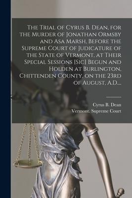The Trial of Cyrus B. Dean for the Murder of Jonathan Ormsby and Asa Marsh Before the Supreme Court of Judicature of the State of Vermont at Their