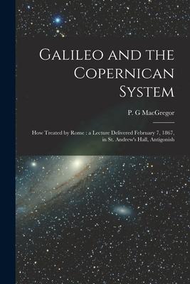Galileo and the Copernican System [microform]: How Treated by Rome: a Lecture Delivered February 7 1867 in St. Andrew‘s Hall Antigonish