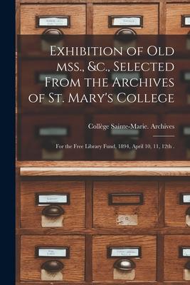 Exhibition of Old Mss. &c. Selected From the Archives of St. Mary‘s College [microform]: for the Free Library Fund 1894 April 10 11 12th .