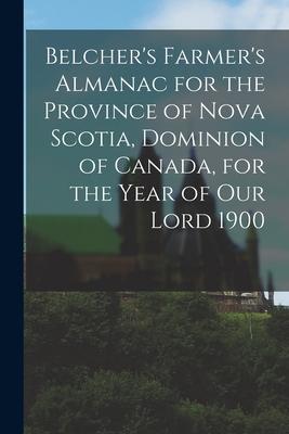 Belcher‘s Farmer‘s Almanac for the Province of Nova Scotia Dominion of Canada for the Year of Our Lord 1900 [microform]