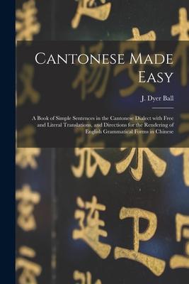 Cantonese Made Easy: a Book of Simple Sentences in the Cantonese Dialect With Free and Literal Translations and Directions for the Renderi