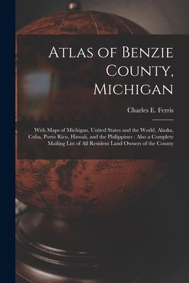 Atlas of Benzie County Michigan: With Maps of Michigan United States and the World Alaska Cuba Porto Rico Hawaii and the Philippines: Also a Co
