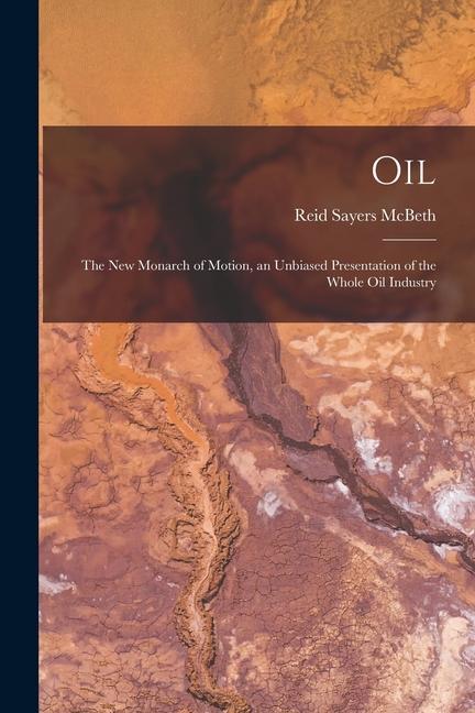 Oil: the New Monarch of Motion an Unbiased Presentation of the Whole Oil Industry