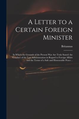A Letter to a Certain Foreign Minister; in Which the Grounds of the Present War Are Truly Stated: the Conduct of the Last Administration in Regard to